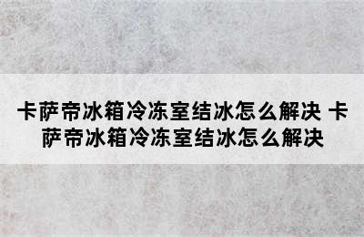 卡萨帝冰箱冷冻室结冰怎么解决 卡萨帝冰箱冷冻室结冰怎么解决